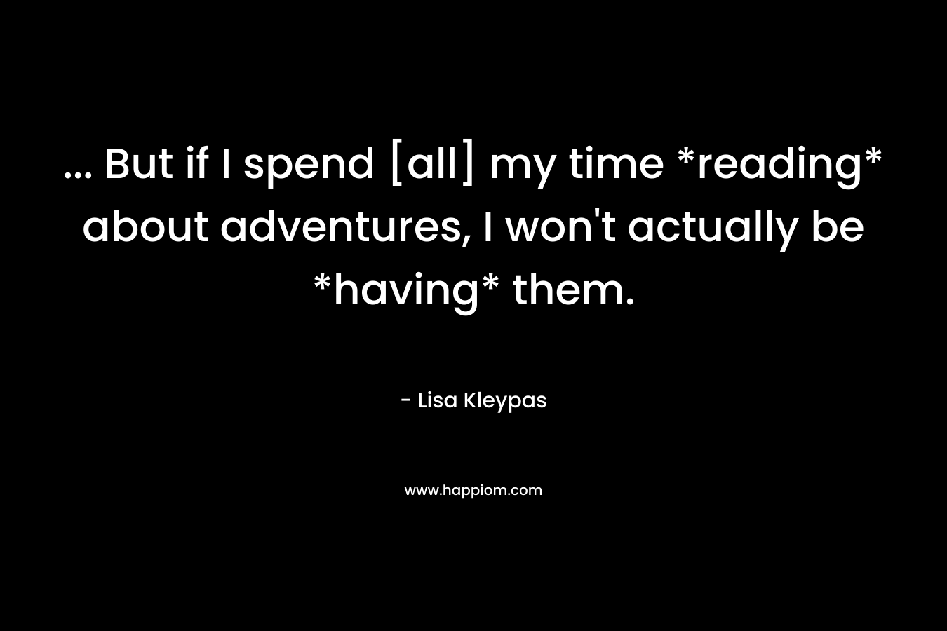 ... But if I spend [all] my time *reading* about adventures, I won't actually be *having* them.