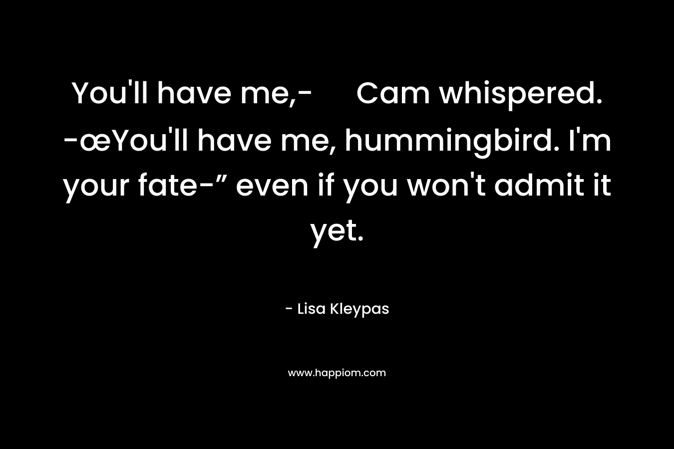 You'll have me,- Cam whispered. -œYou'll have me, hummingbird. I'm your fate-” even if you won't admit it yet.