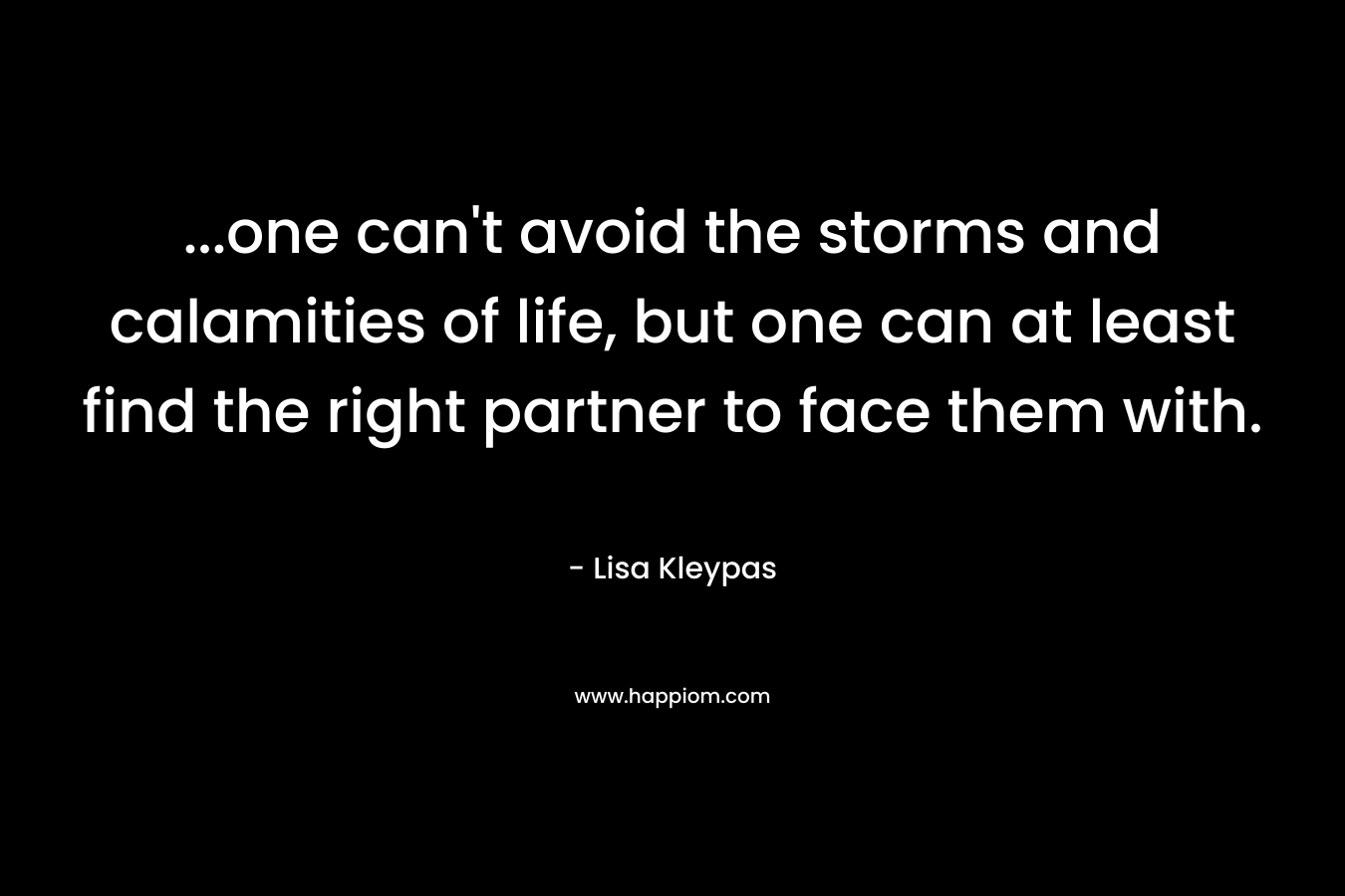 …one can’t avoid the storms and calamities of life, but one can at least find the right partner to face them with. – Lisa Kleypas