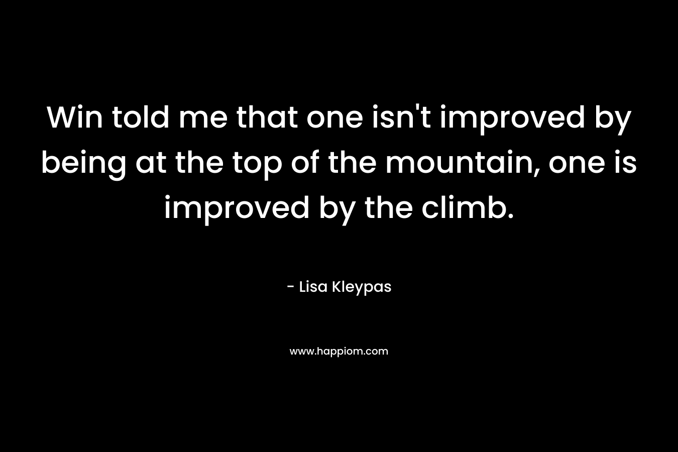 Win told me that one isn’t improved by being at the top of the mountain, one is improved by the climb. – Lisa Kleypas