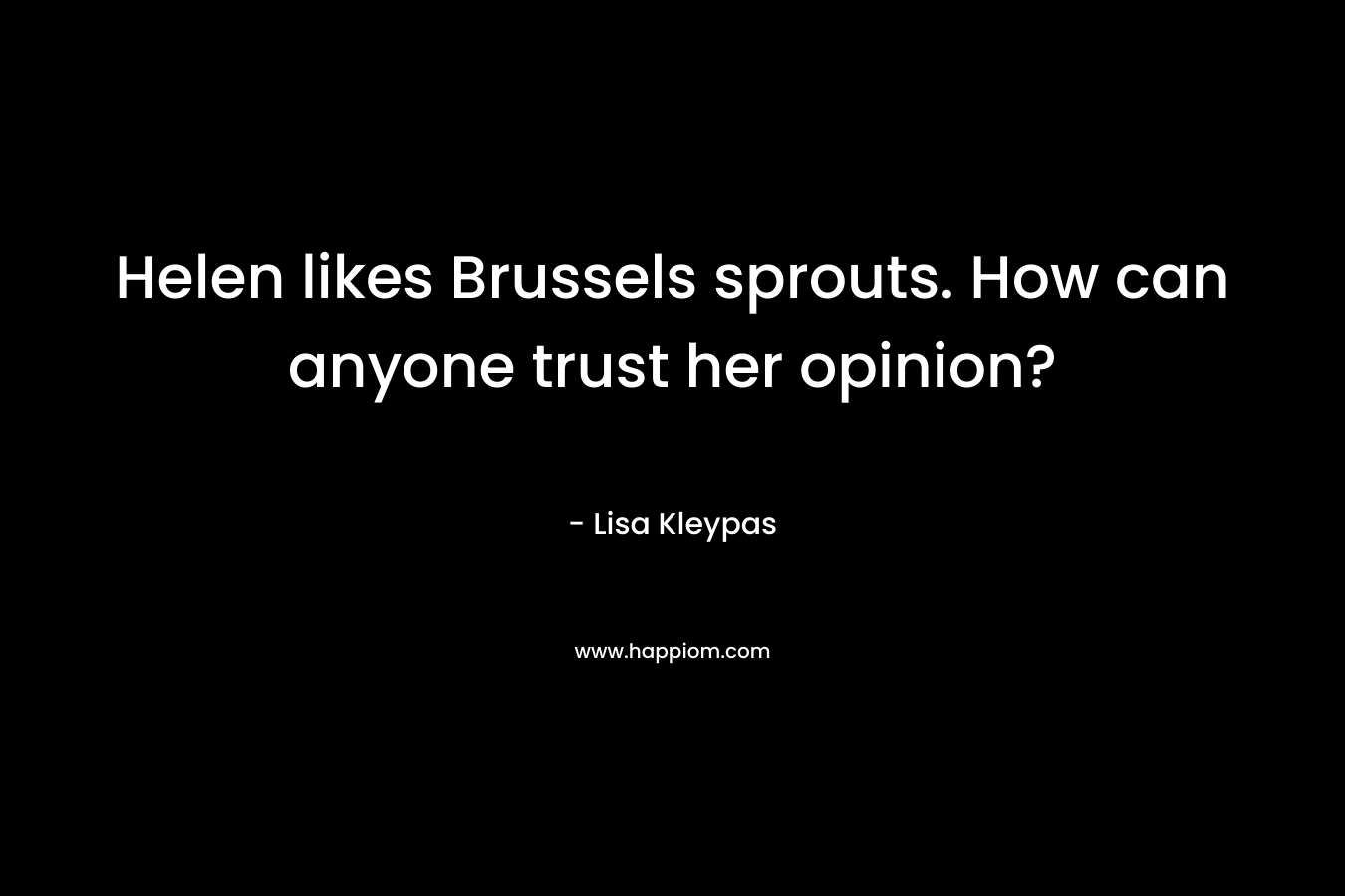 Helen likes Brussels sprouts. How can anyone trust her opinion? – Lisa Kleypas