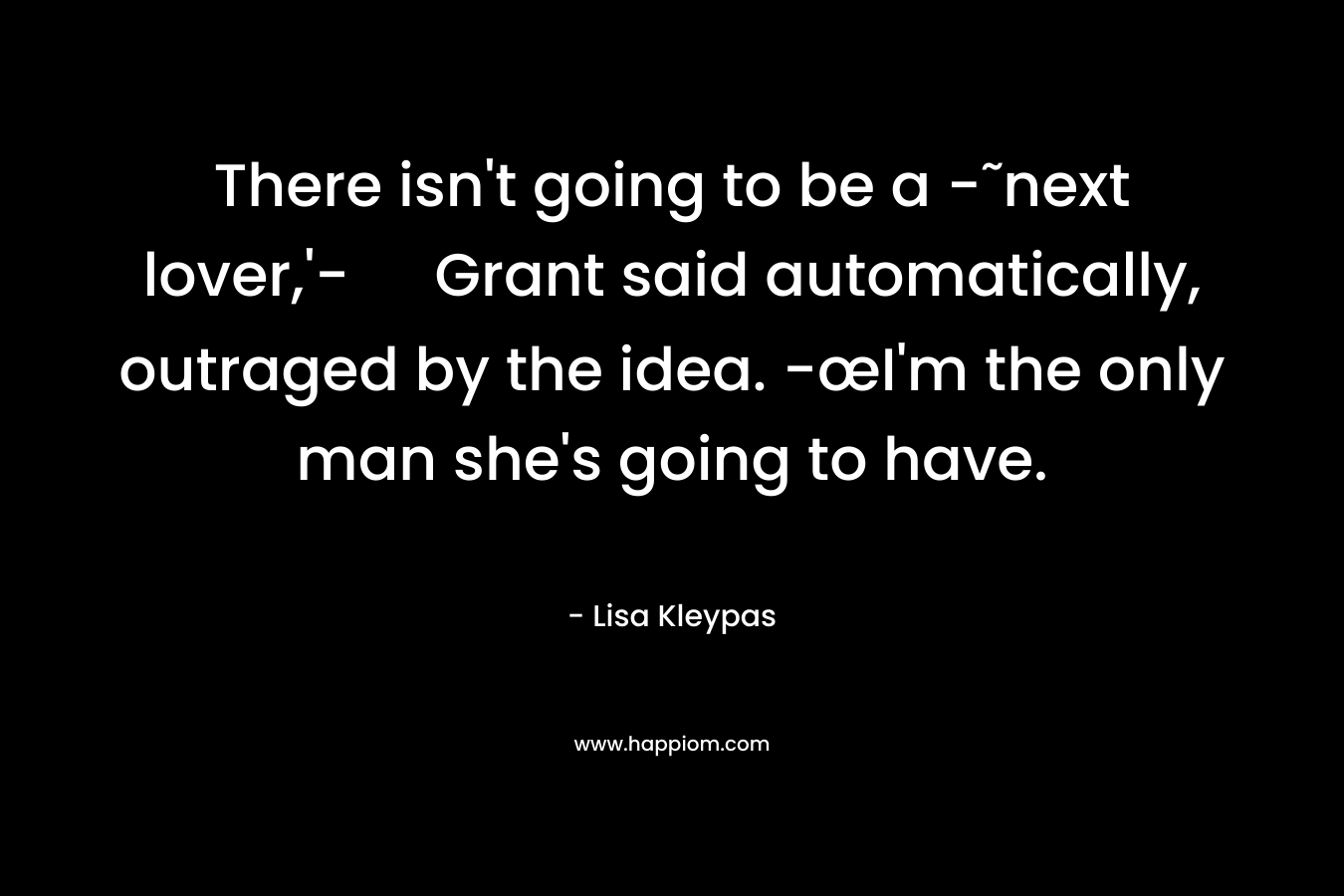 There isn’t going to be a -˜next lover,’- Grant said automatically, outraged by the idea. -œI’m the only man she’s going to have. – Lisa Kleypas