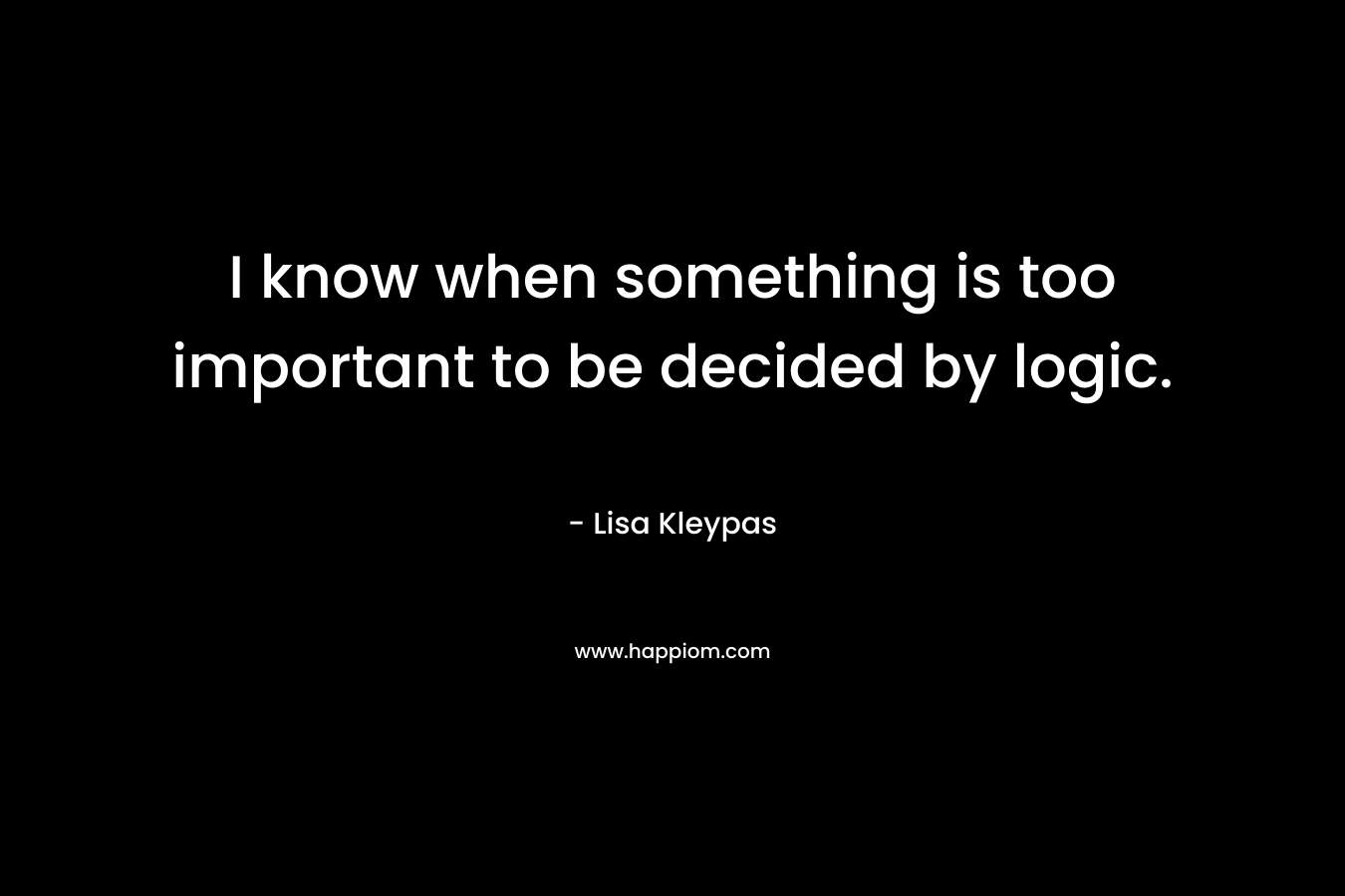 I know when something is too important to be decided by logic. – Lisa Kleypas