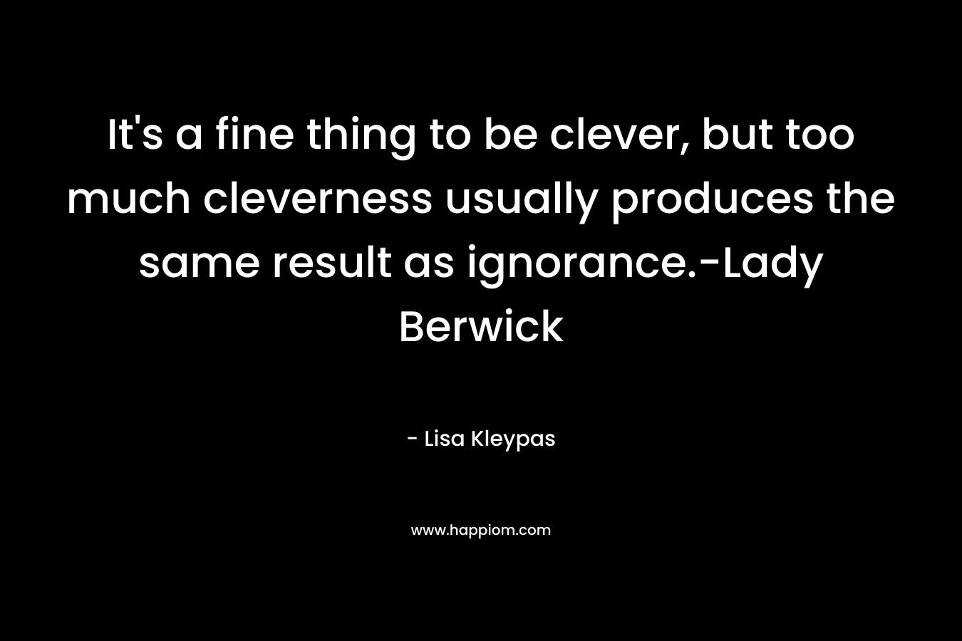 It's a fine thing to be clever, but too much cleverness usually produces the same result as ignorance.-Lady Berwick