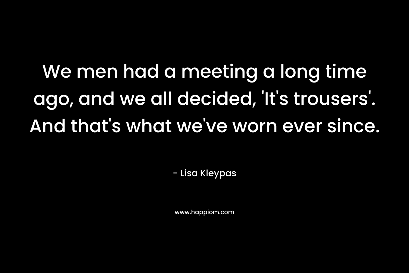 We men had a meeting a long time ago, and we all decided, 'It's trousers'. And that's what we've worn ever since.