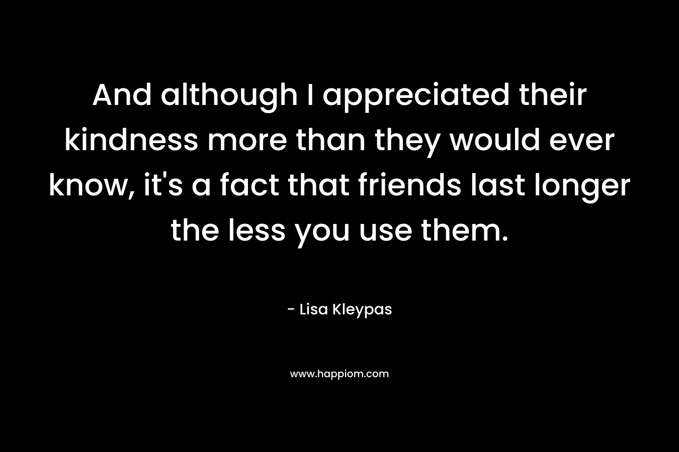 And although I appreciated their kindness more than they would ever know, it's a fact that friends last longer the less you use them.