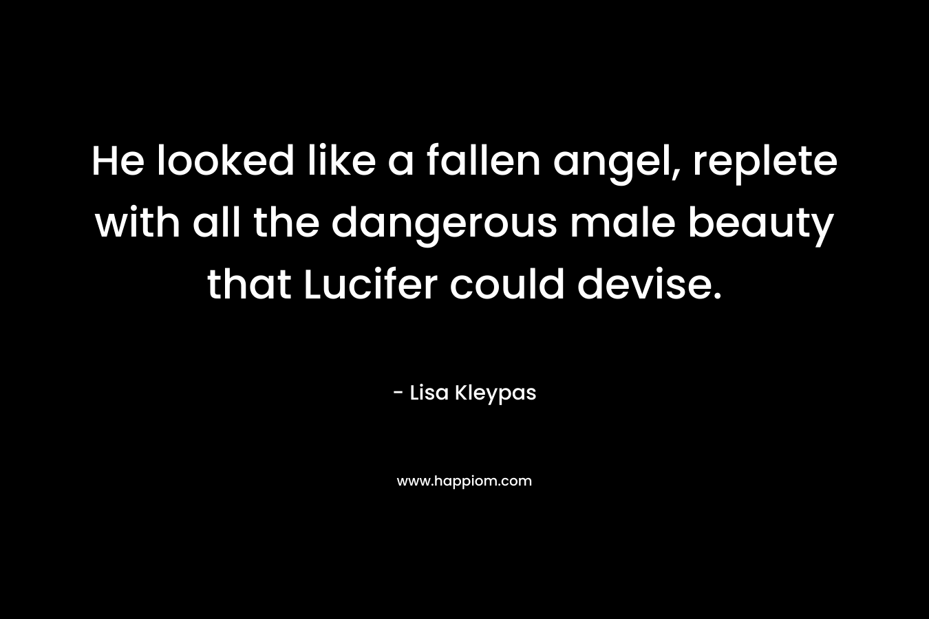 He looked like a fallen angel, replete with all the dangerous male beauty that Lucifer could devise. – Lisa Kleypas