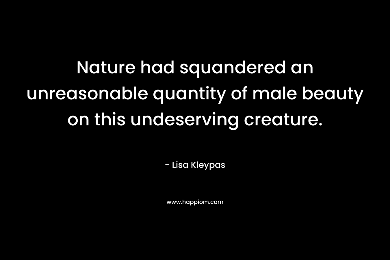 Nature had squandered an unreasonable quantity of male beauty on this undeserving creature. – Lisa Kleypas