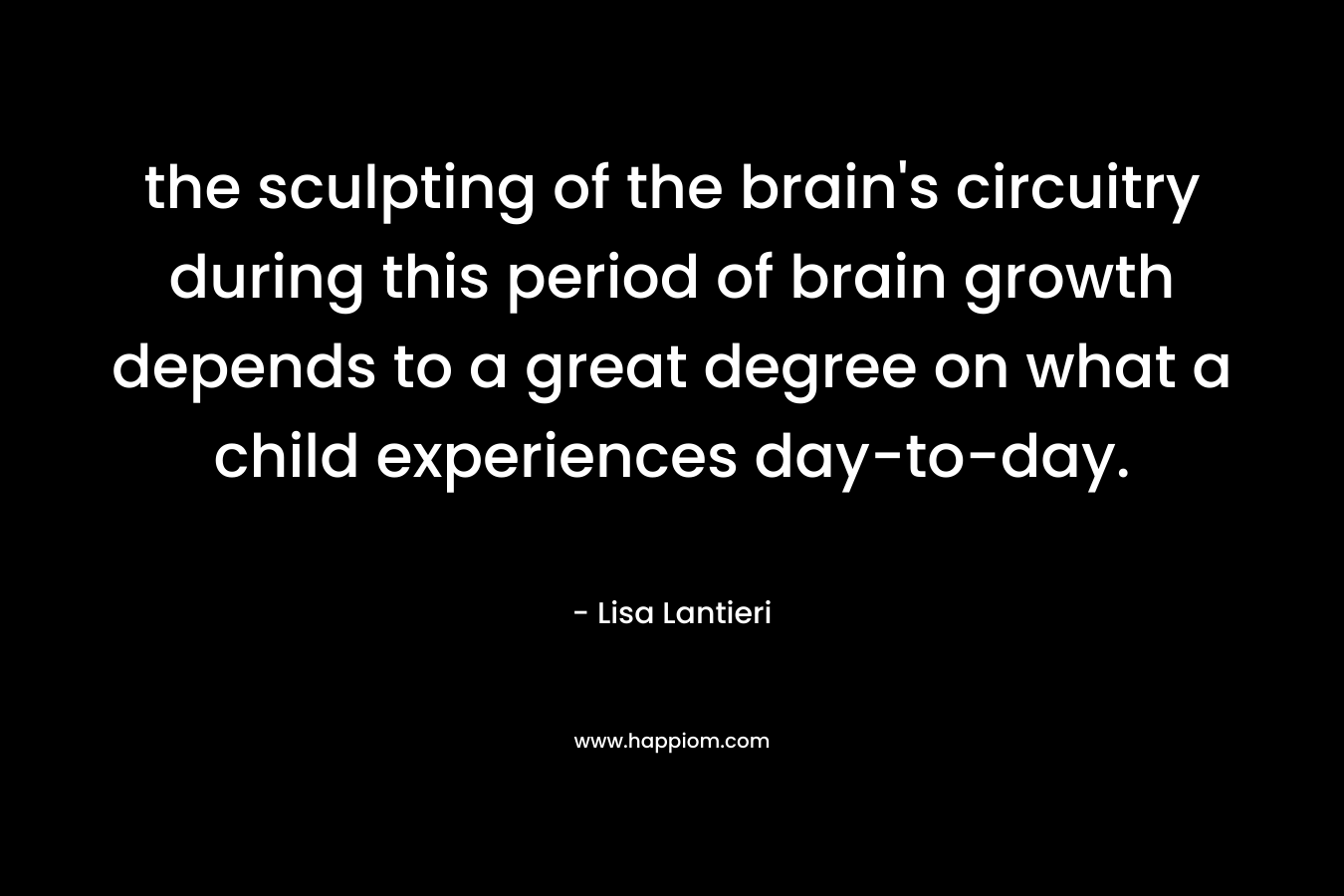the sculpting of the brain’s circuitry during this period of brain growth depends to a great degree on what a child experiences day-to-day. – Lisa Lantieri