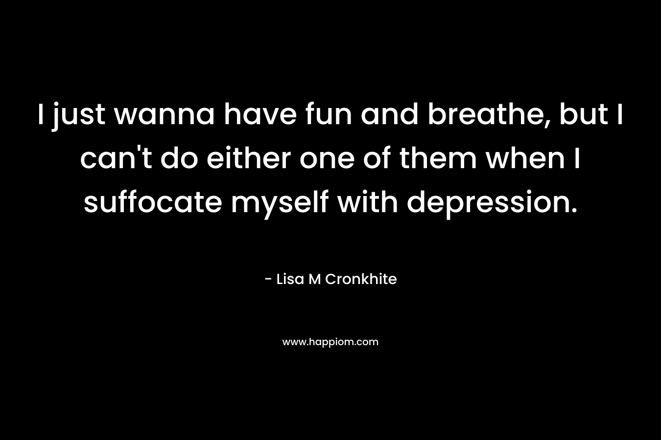 I just wanna have fun and breathe, but I can't do either one of them when I suffocate myself with depression.