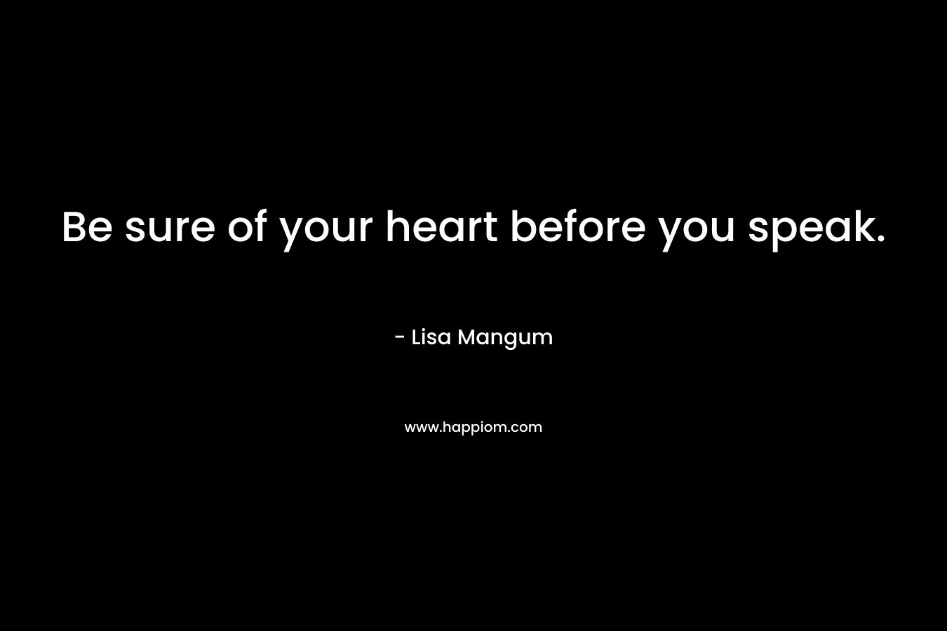 Be sure of your heart before you speak. – Lisa Mangum