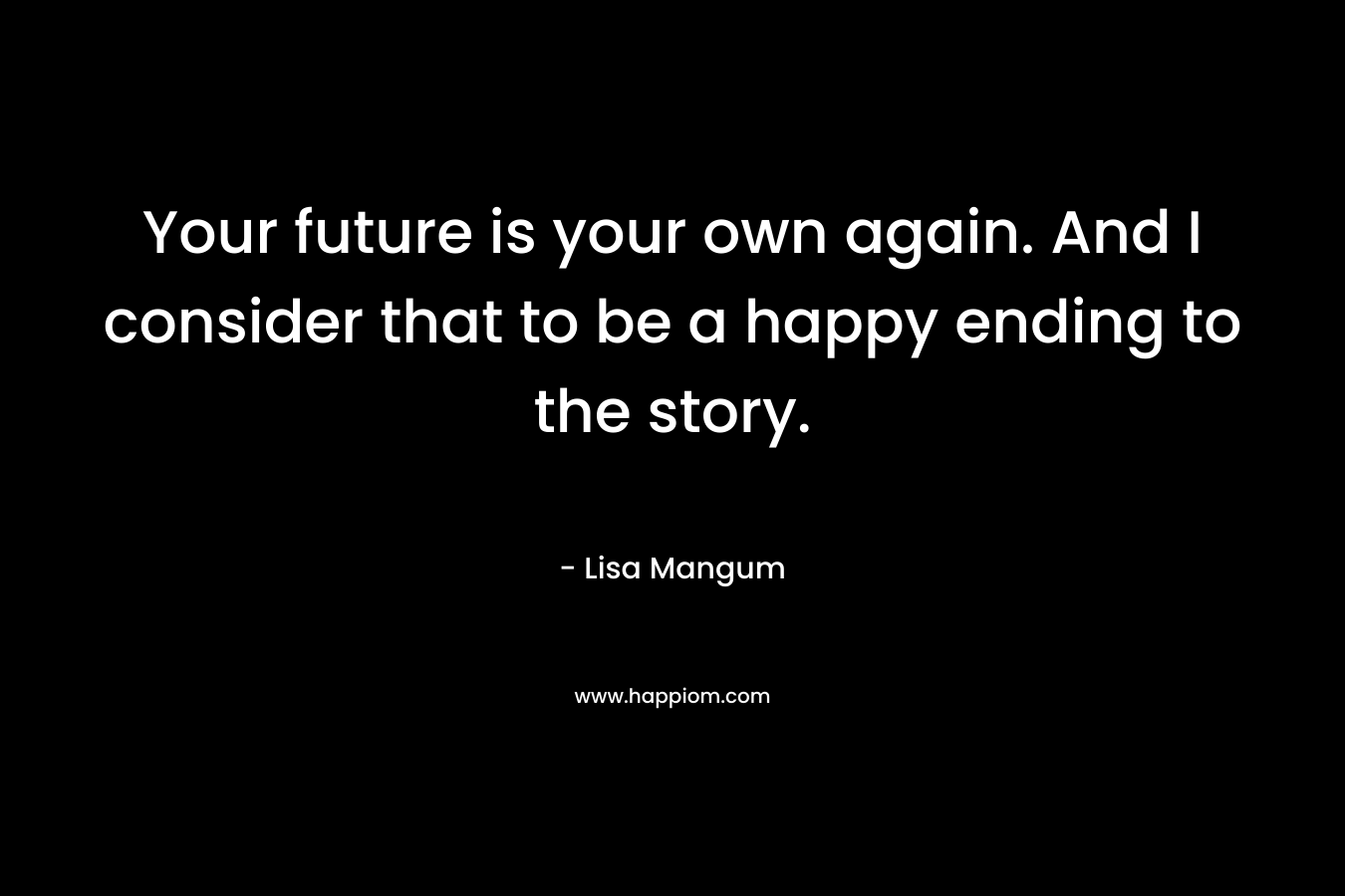 Your future is your own again. And I consider that to be a happy ending to the story.