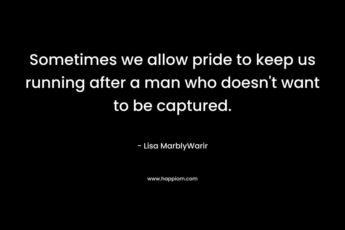 Sometimes we allow pride to keep us running after a man who doesn’t want to be captured. – Lisa MarblyWarir