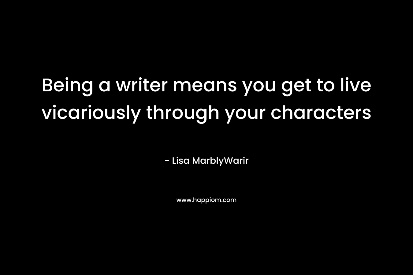 Being a writer means you get to live vicariously through your characters – Lisa MarblyWarir