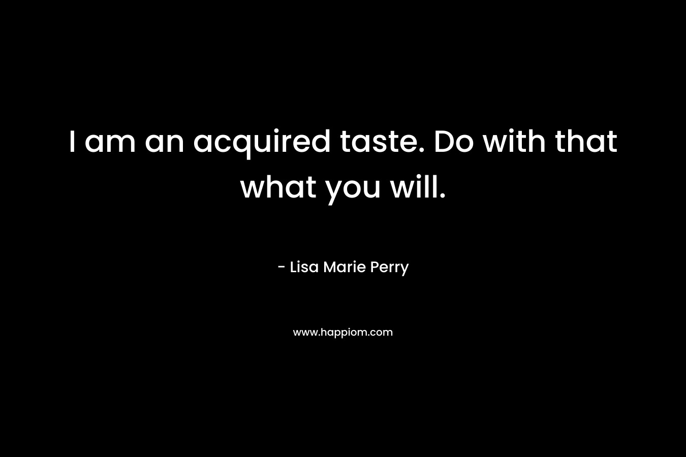 I am an acquired taste. Do with that what you will. – Lisa Marie Perry