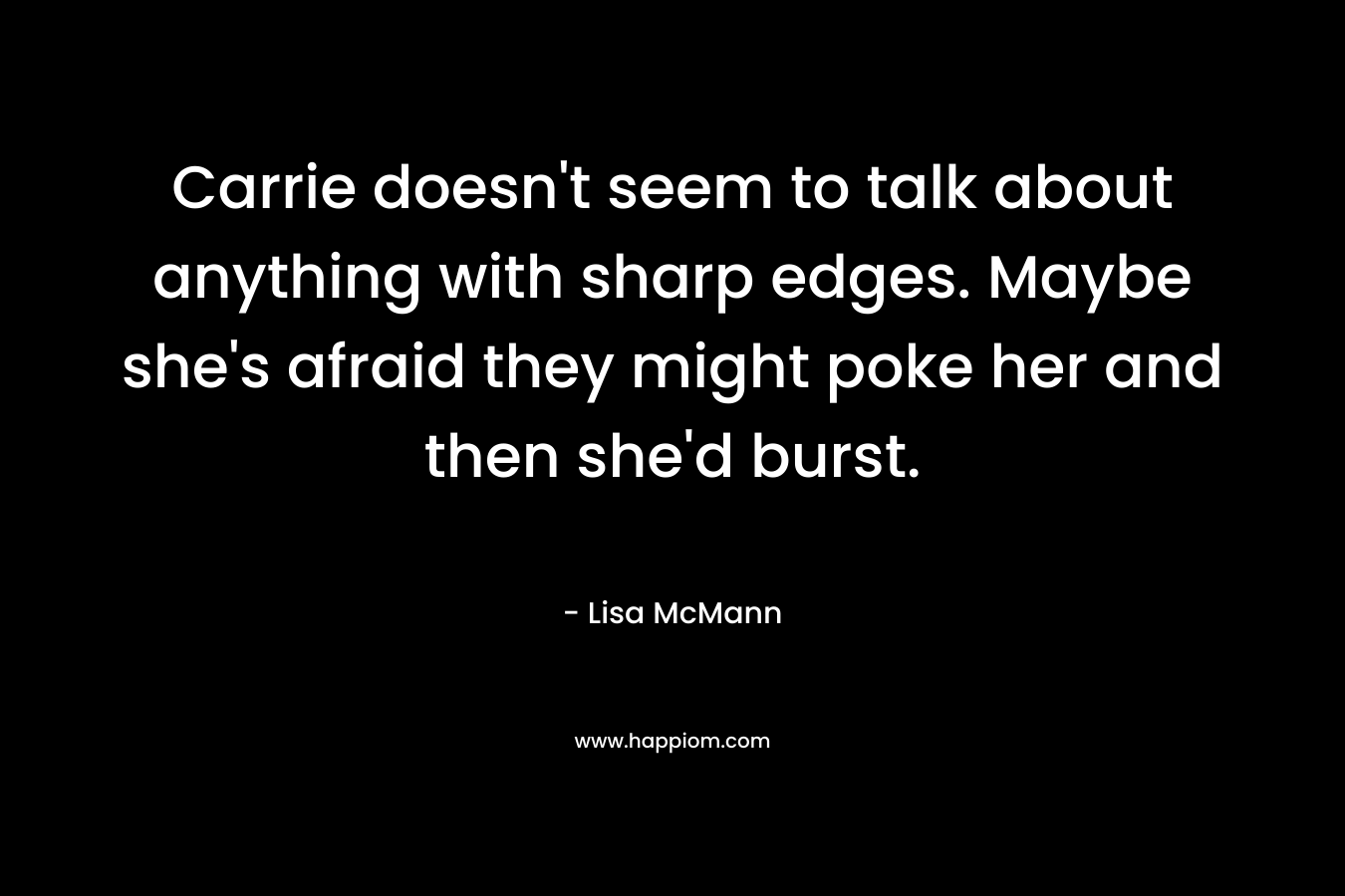 Carrie doesn't seem to talk about anything with sharp edges. Maybe she's afraid they might poke her and then she'd burst.