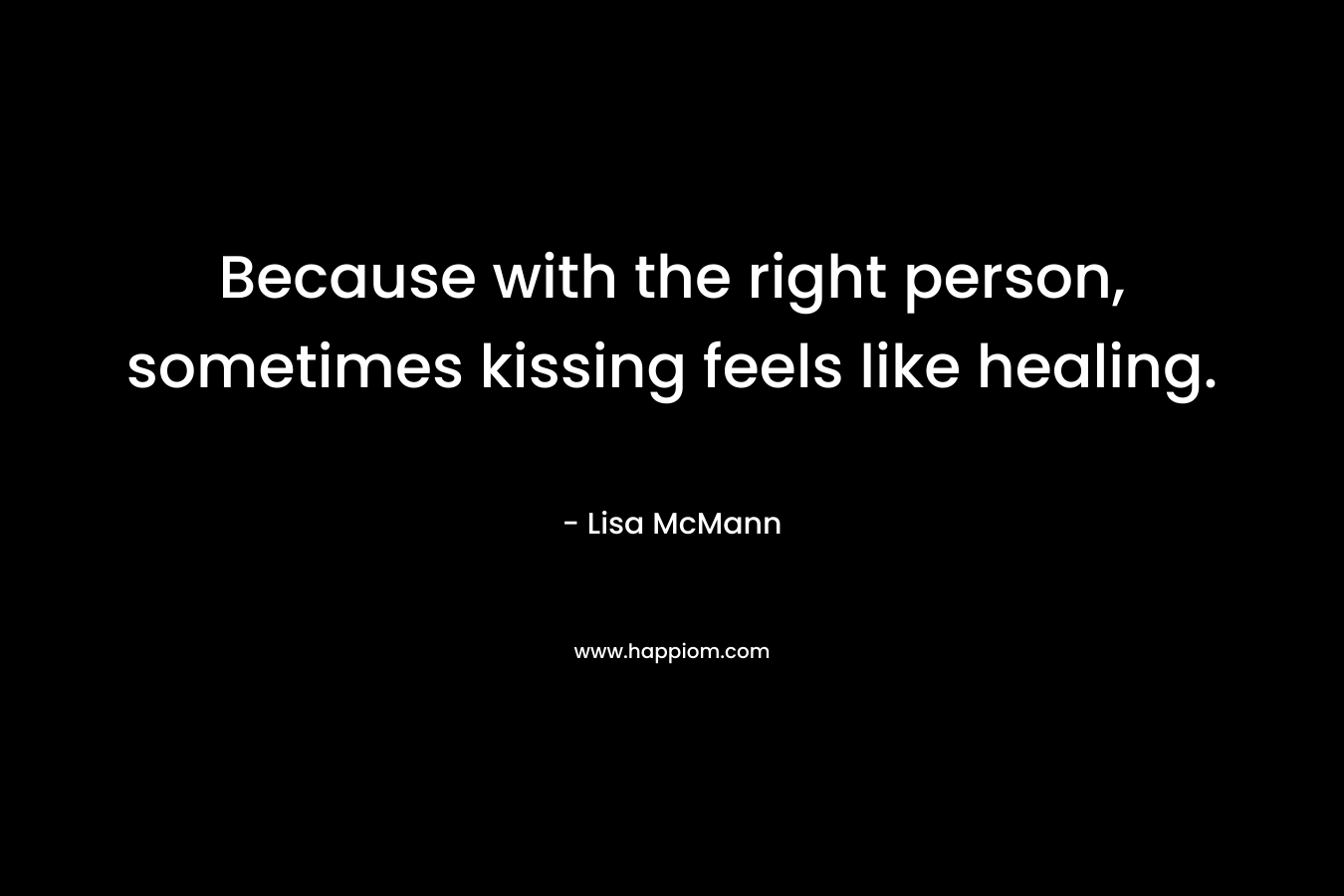 Because with the right person, sometimes kissing feels like healing. – Lisa McMann