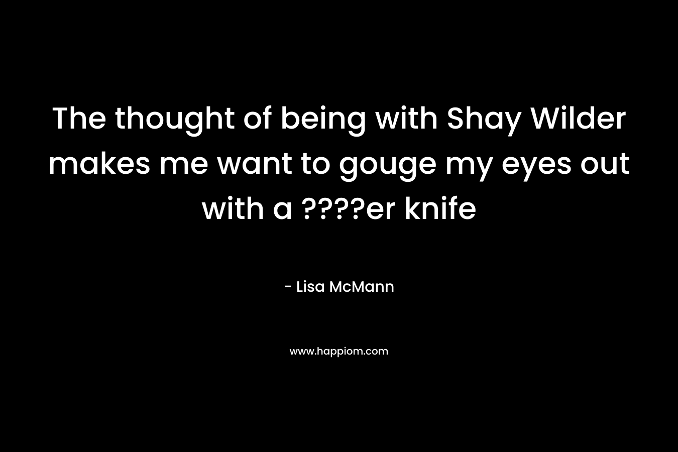 The thought of being with Shay Wilder makes me want to gouge my eyes out with a ????er knife