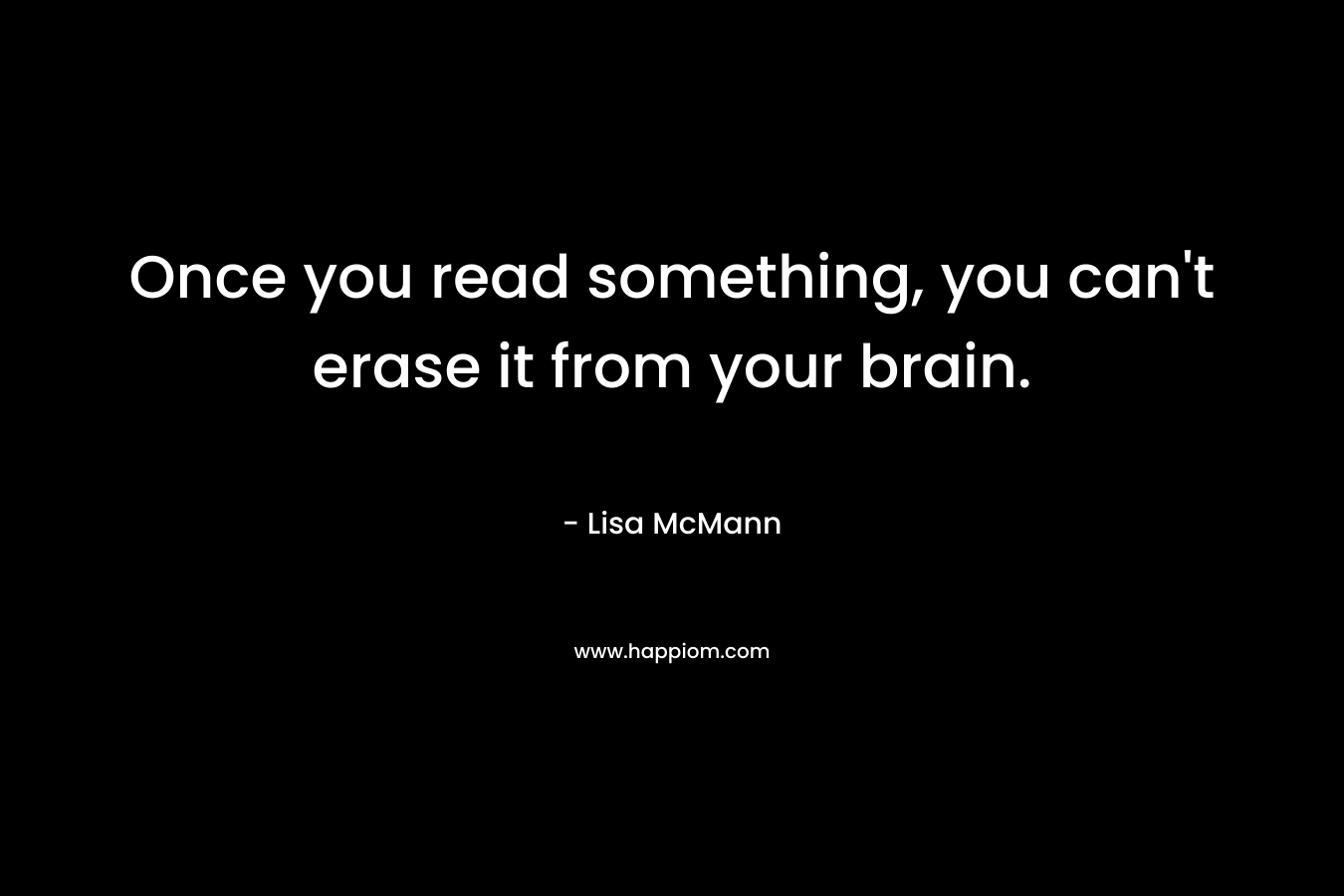 Once you read something, you can’t erase it from your brain. – Lisa McMann