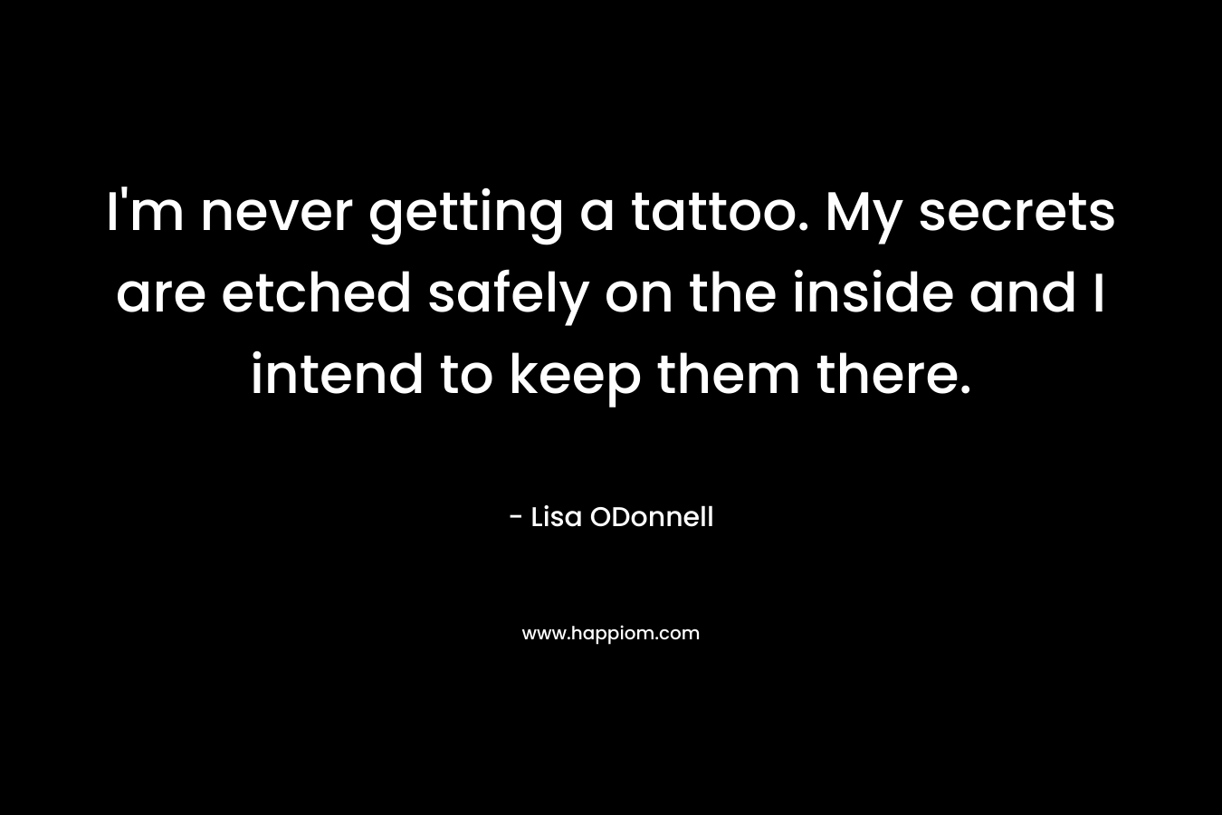 I’m never getting a tattoo. My secrets are etched safely on the inside and I intend to keep them there. – Lisa ODonnell