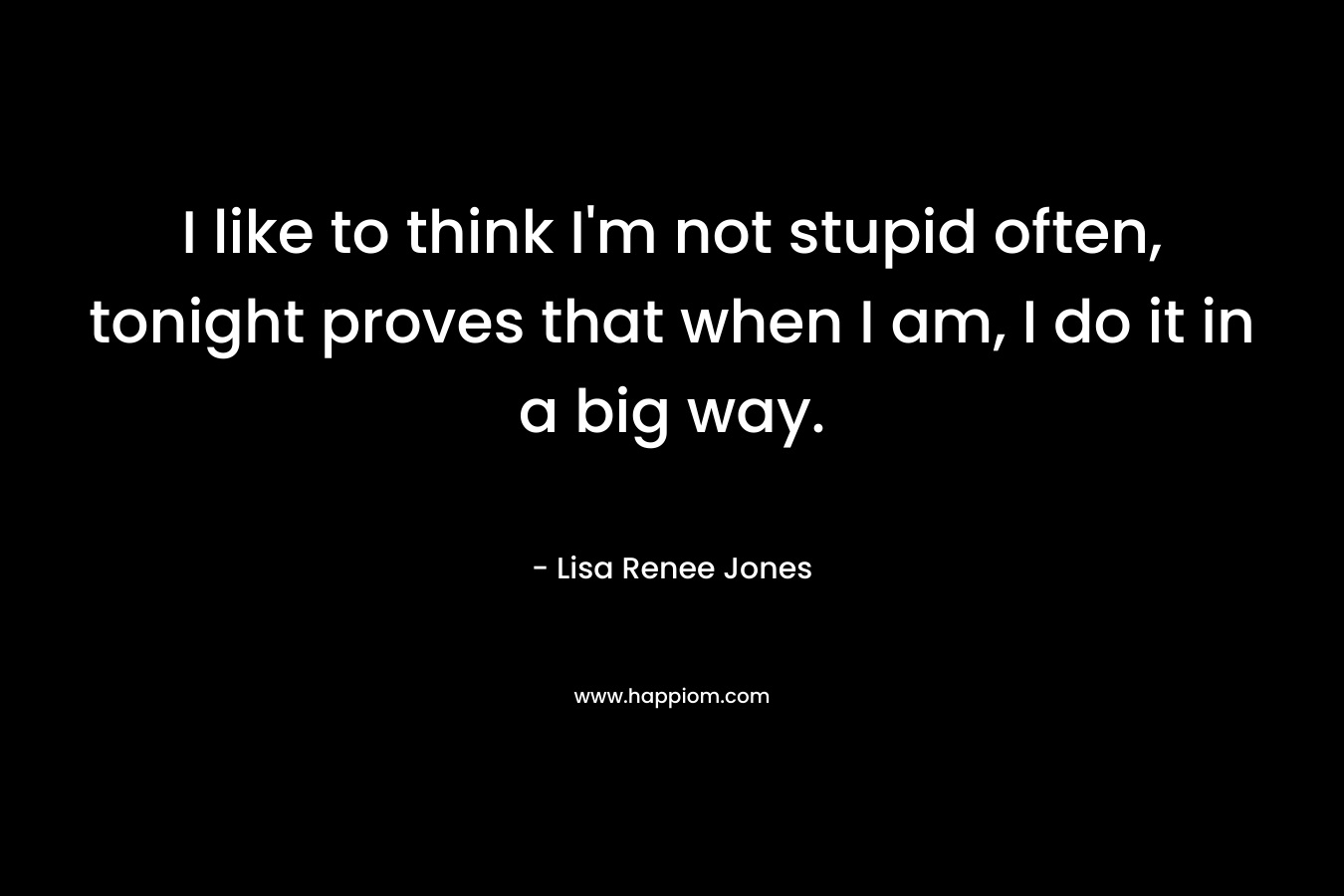 I like to think I'm not stupid often, tonight proves that when I am, I do it in a big way.