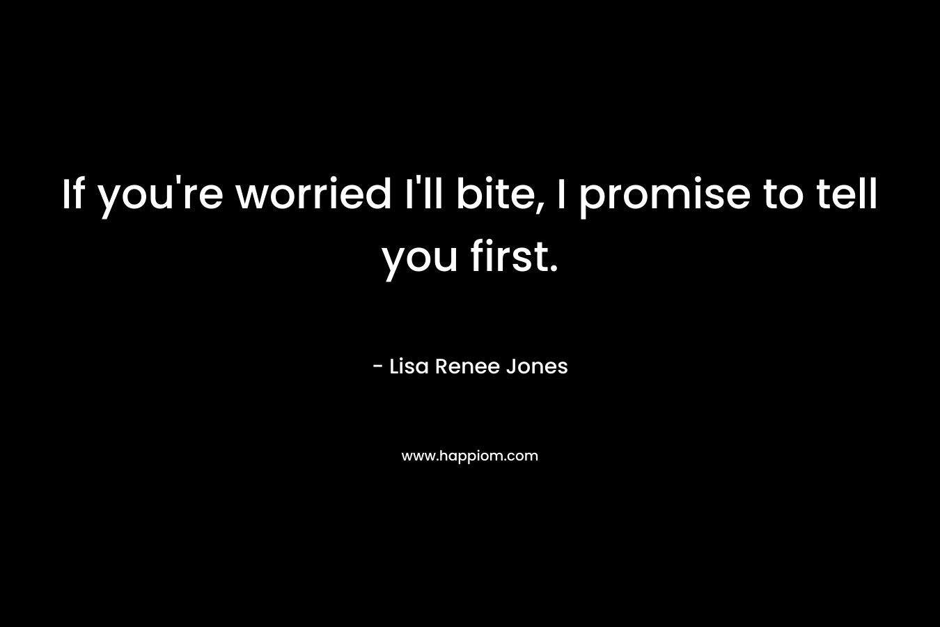 If you’re worried I’ll bite, I promise to tell you first. – Lisa Renee Jones