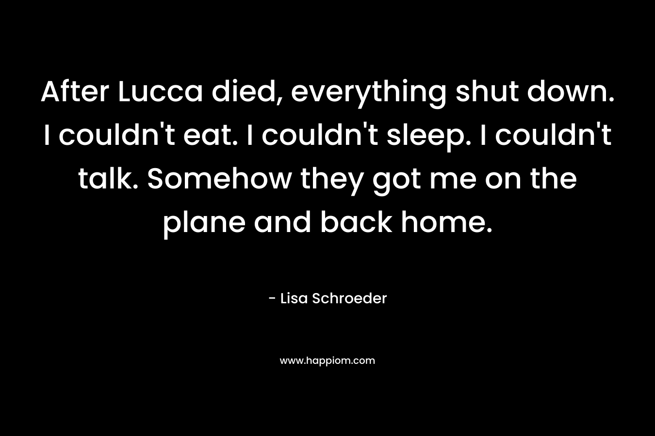 After Lucca died, everything shut down. I couldn't eat. I couldn't sleep. I couldn't talk. Somehow they got me on the plane and back home.