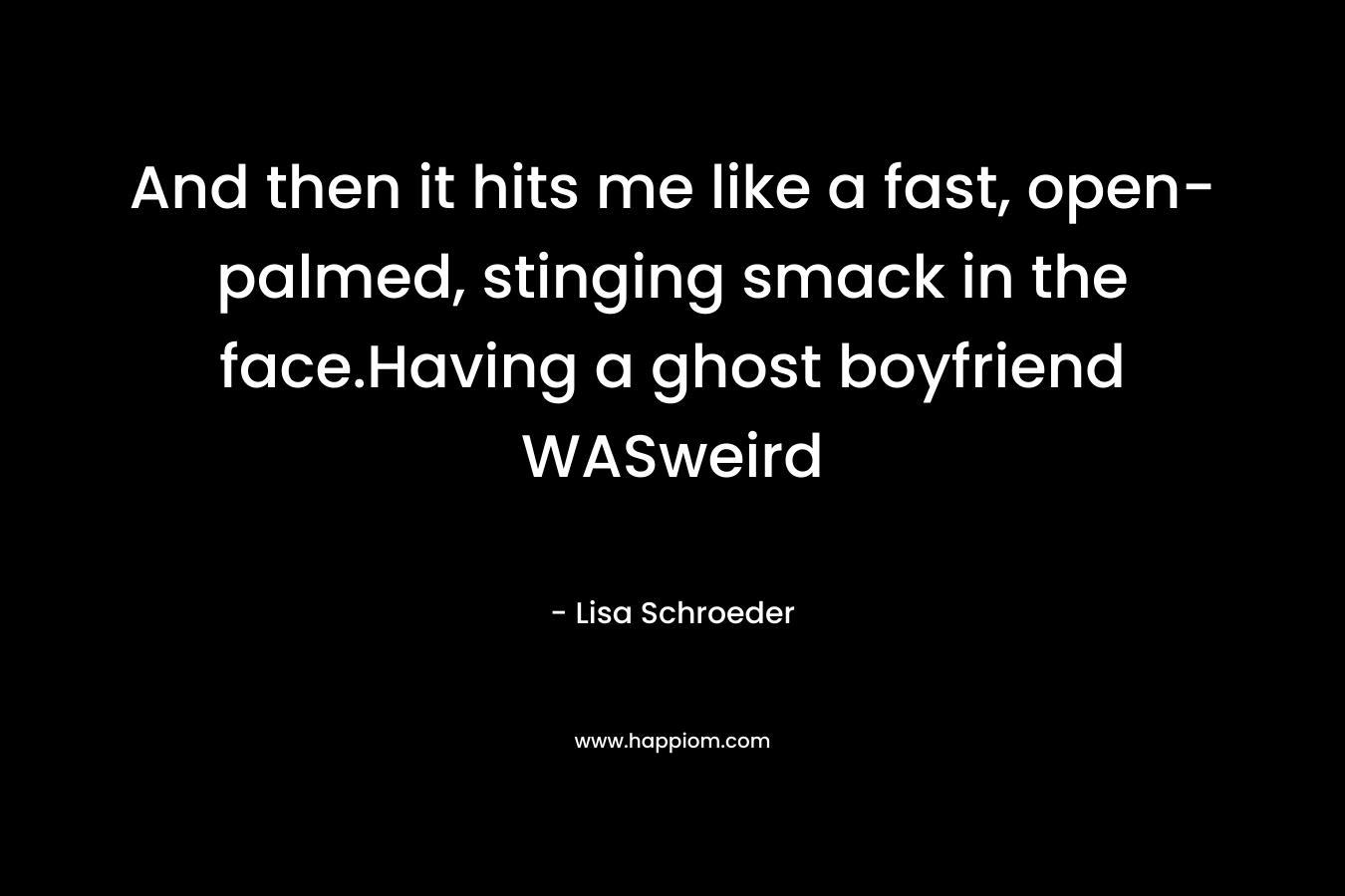 And then it hits me like a fast, open-palmed, stinging smack in the face.Having a ghost boyfriend WASweird – Lisa Schroeder