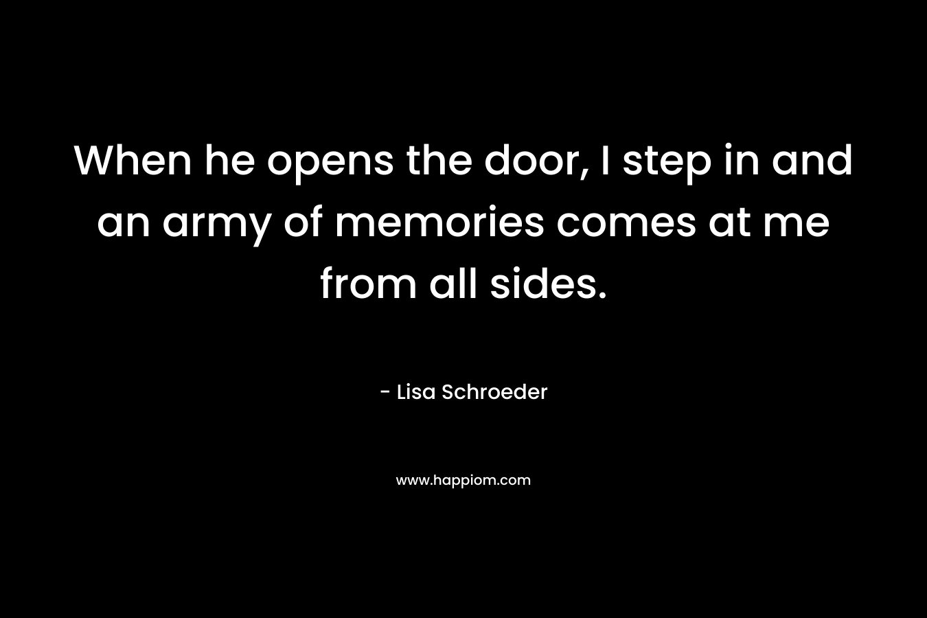 When he opens the door, I step in and an army of memories comes at me from all sides. – Lisa Schroeder