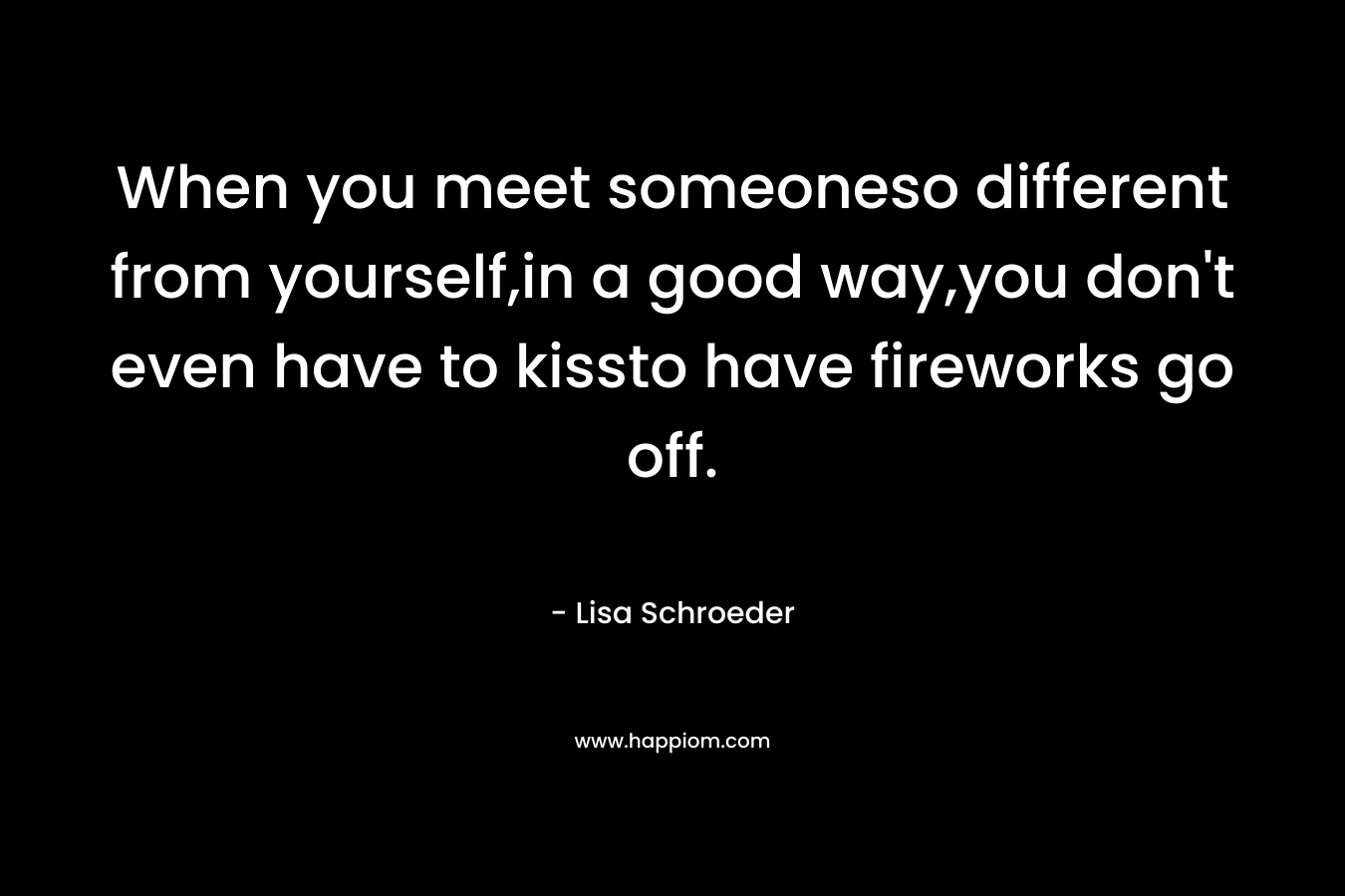 When you meet someoneso different from yourself,in a good way,you don’t even have to kissto have fireworks go off. – Lisa Schroeder