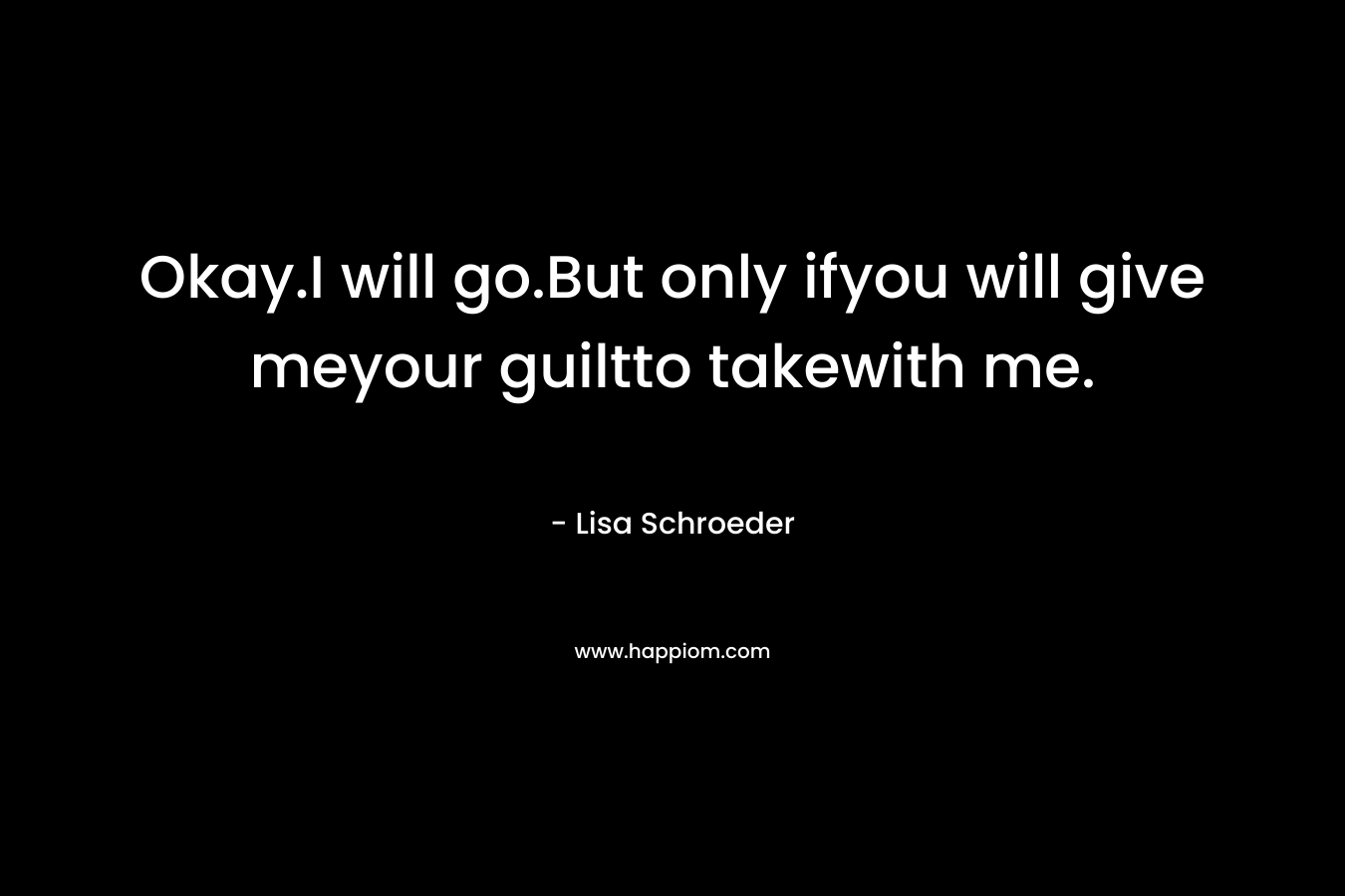 Okay.I will go.But only ifyou will give meyour guiltto takewith me.