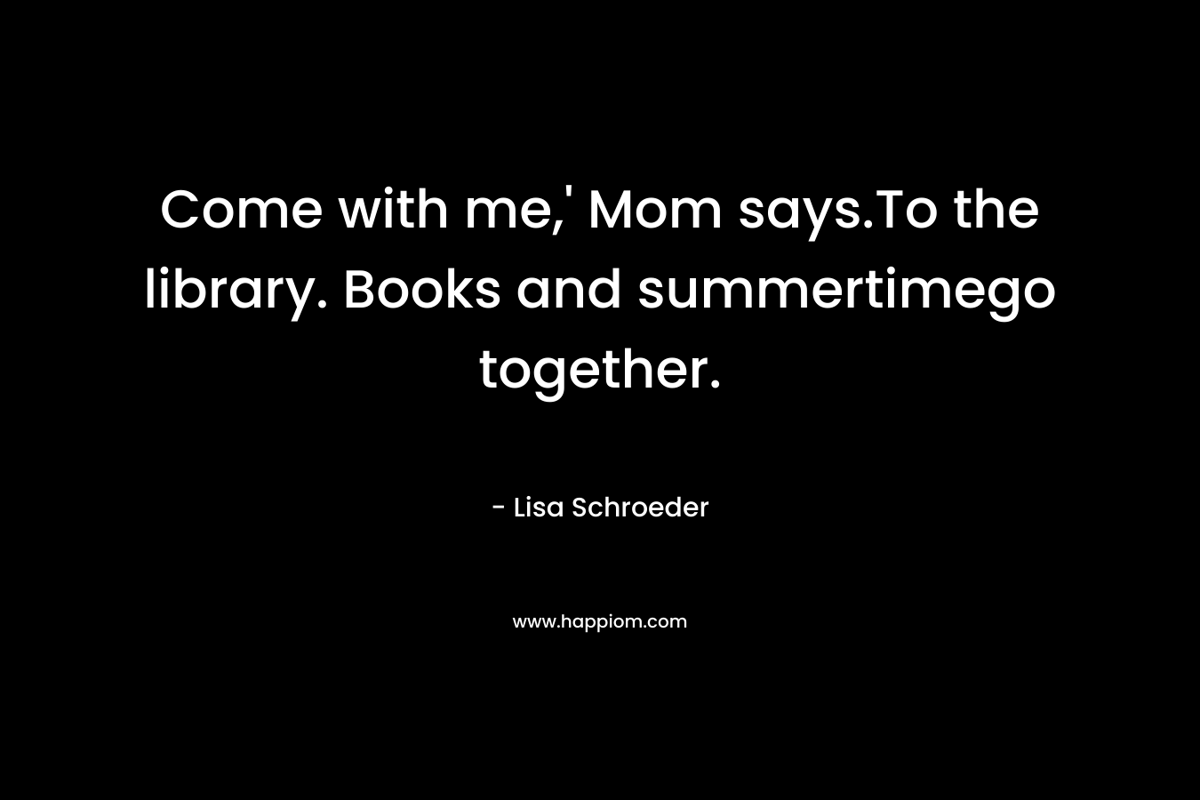 Come with me,' Mom says.To the library. Books and summertimego together.