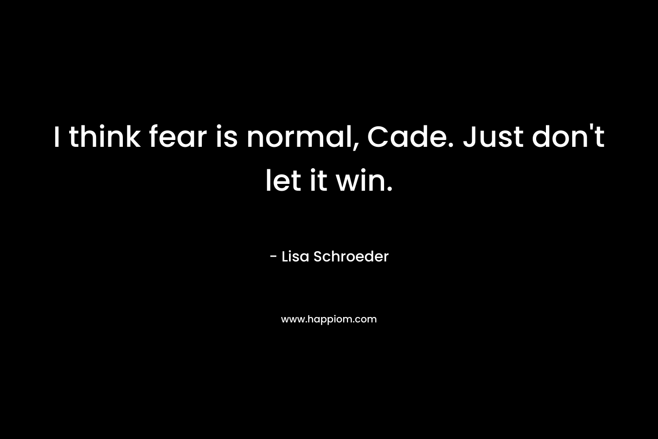I think fear is normal, Cade. Just don't let it win.