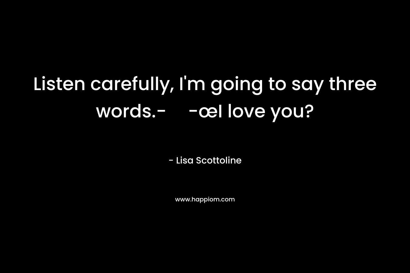Listen carefully, I’m going to say three words.--œI love you? – Lisa Scottoline
