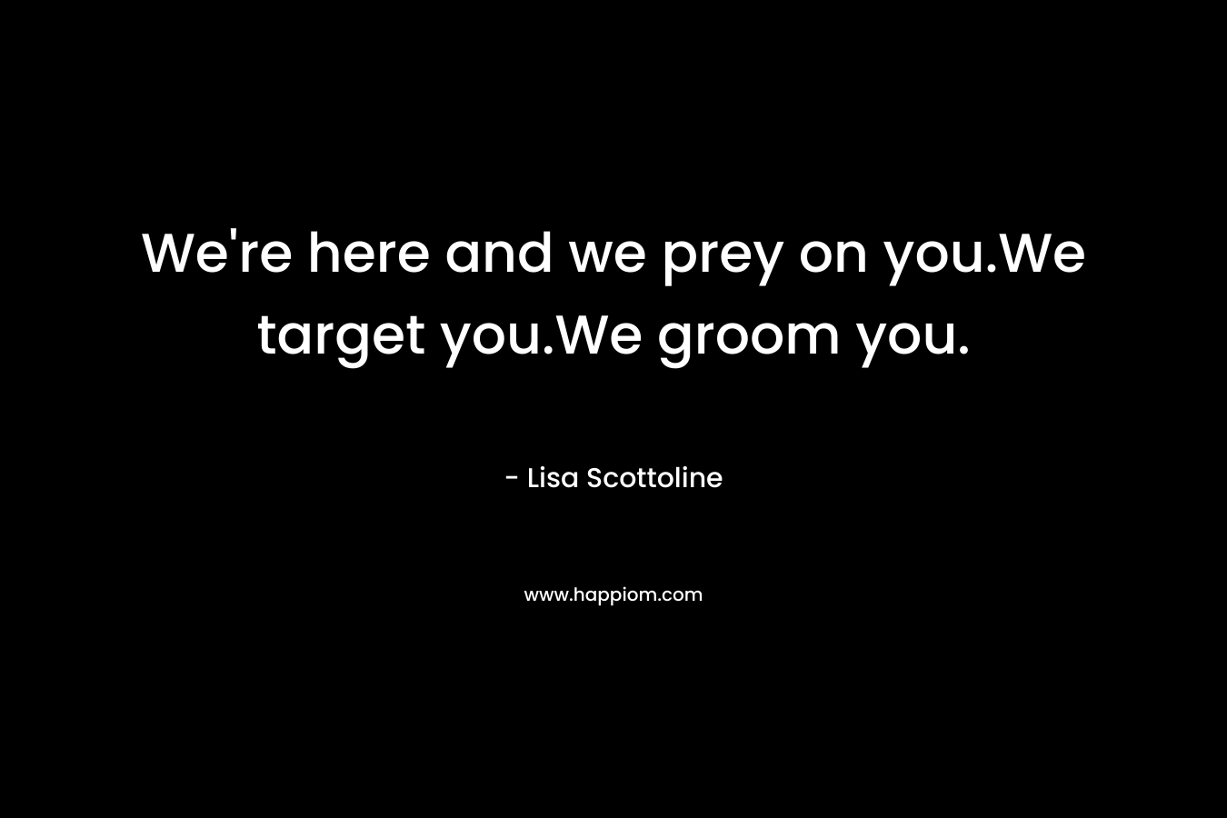 We’re here and we prey on you.We target you.We groom you. – Lisa Scottoline