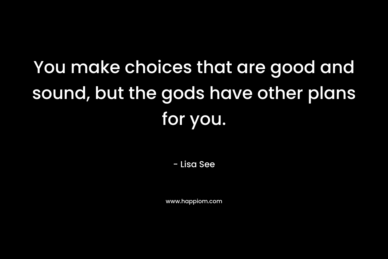You make choices that are good and sound, but the gods have other plans for you. – Lisa See