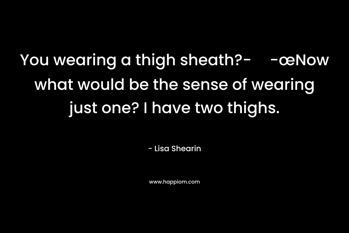 You wearing a thigh sheath?--œNow what would be the sense of wearing just one? I have two thighs. – Lisa Shearin