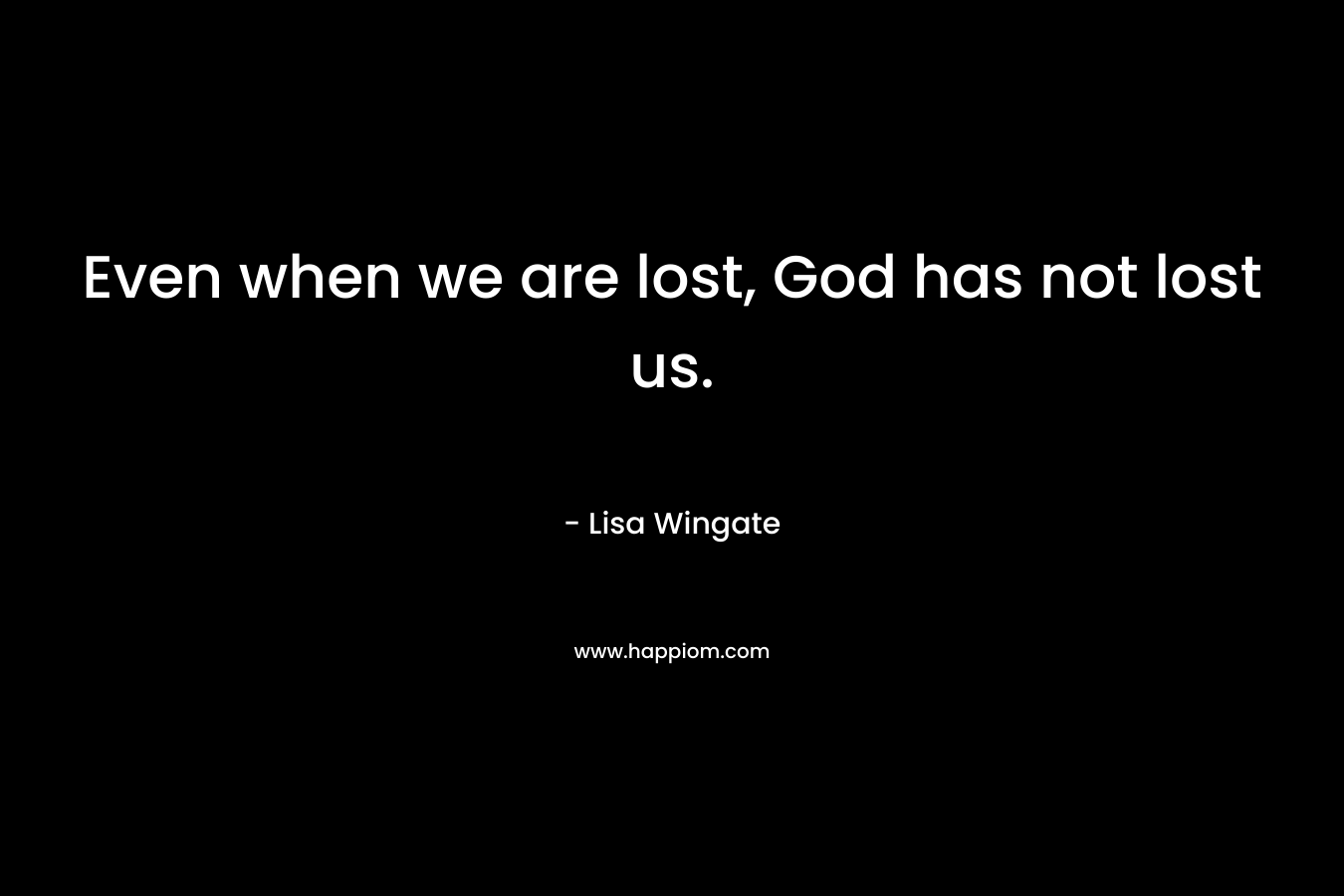 Even when we are lost, God has not lost us. – Lisa Wingate