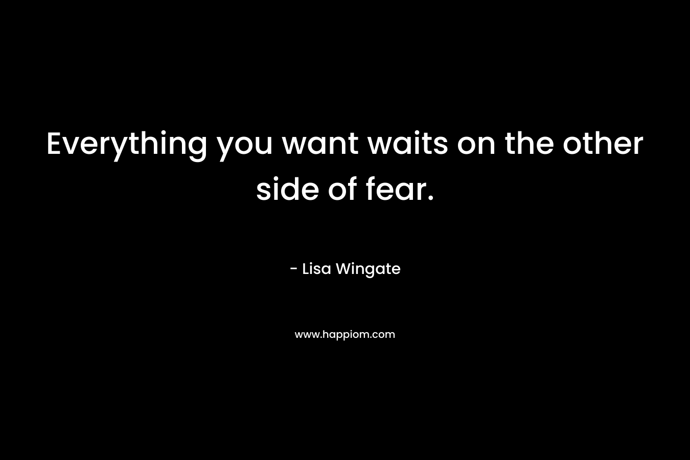 Everything you want waits on the other side of fear. – Lisa Wingate