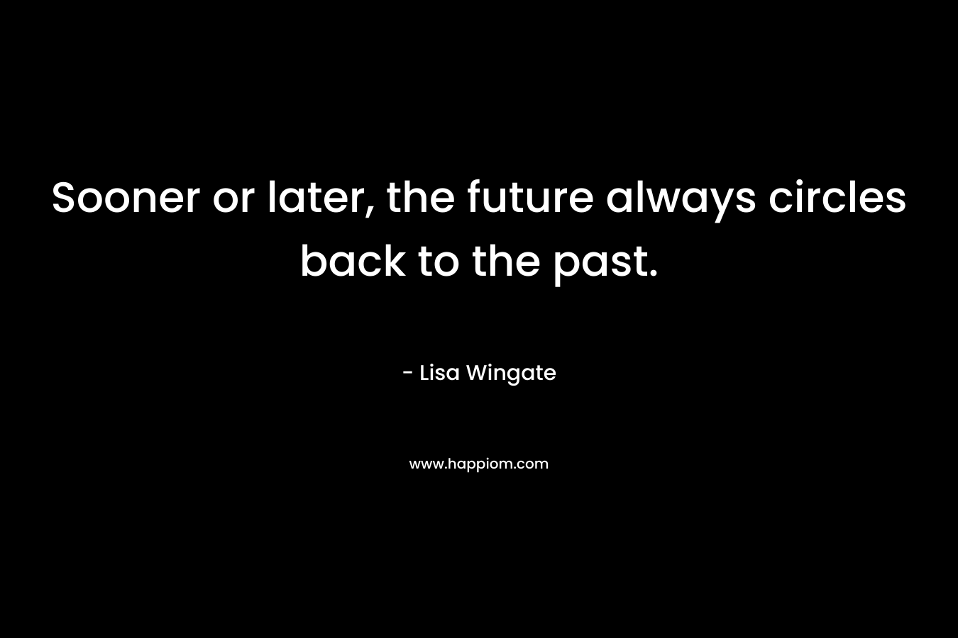 Sooner or later, the future always circles back to the past. – Lisa Wingate