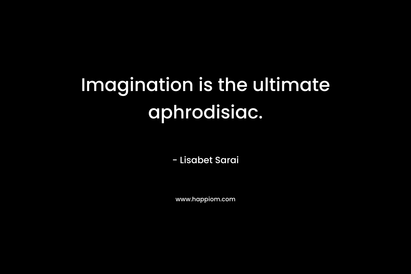 Imagination is the ultimate aphrodisiac.