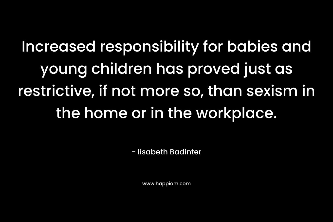 Increased responsibility for babies and young children has proved just as restrictive, if not more so, than sexism in the home or in the workplace. – lisabeth Badinter