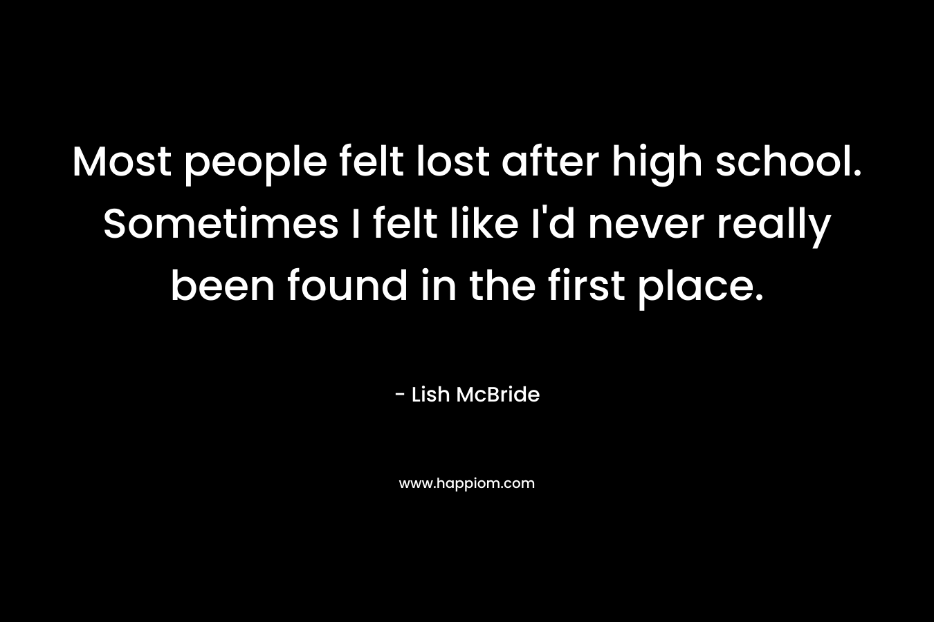 Most people felt lost after high school. Sometimes I felt like I’d never really been found in the first place. – Lish McBride
