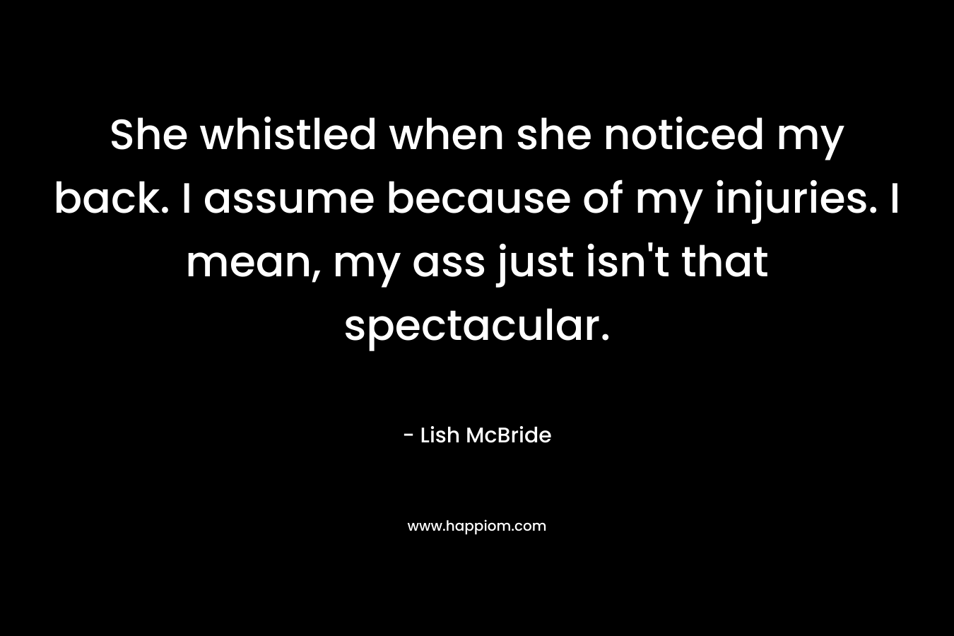 She whistled when she noticed my back. I assume because of my injuries. I mean, my ass just isn’t that spectacular. – Lish McBride