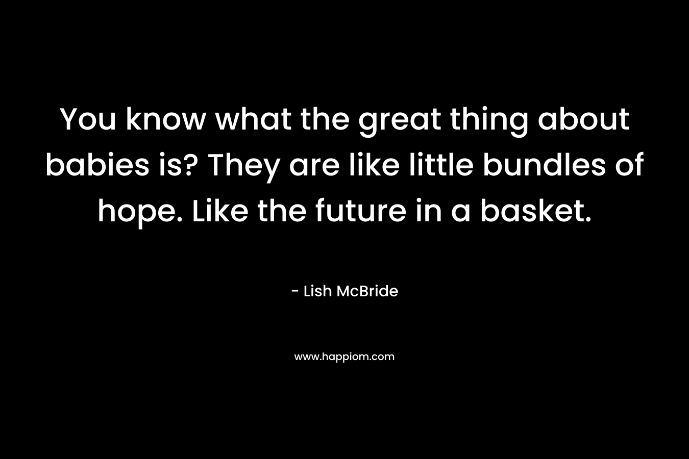 You know what the great thing about babies is? They are like little bundles of hope. Like the future in a basket. – Lish McBride