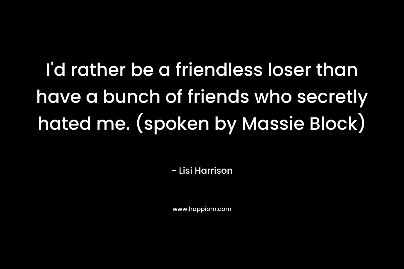 I’d rather be a friendless loser than have a bunch of friends who secretly hated me. (spoken by Massie Block) – Lisi Harrison