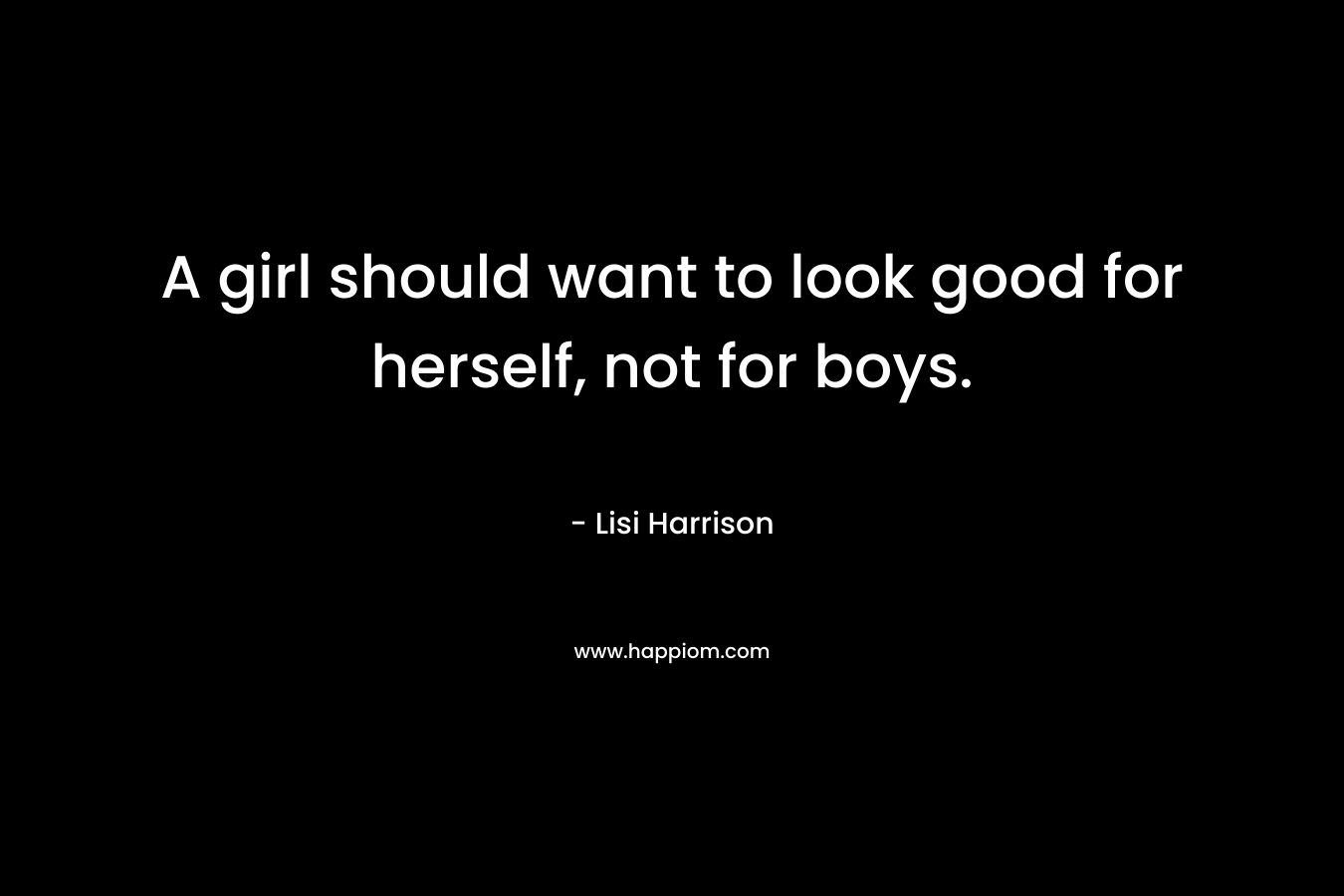 A girl should want to look good for herself, not for boys. – Lisi Harrison