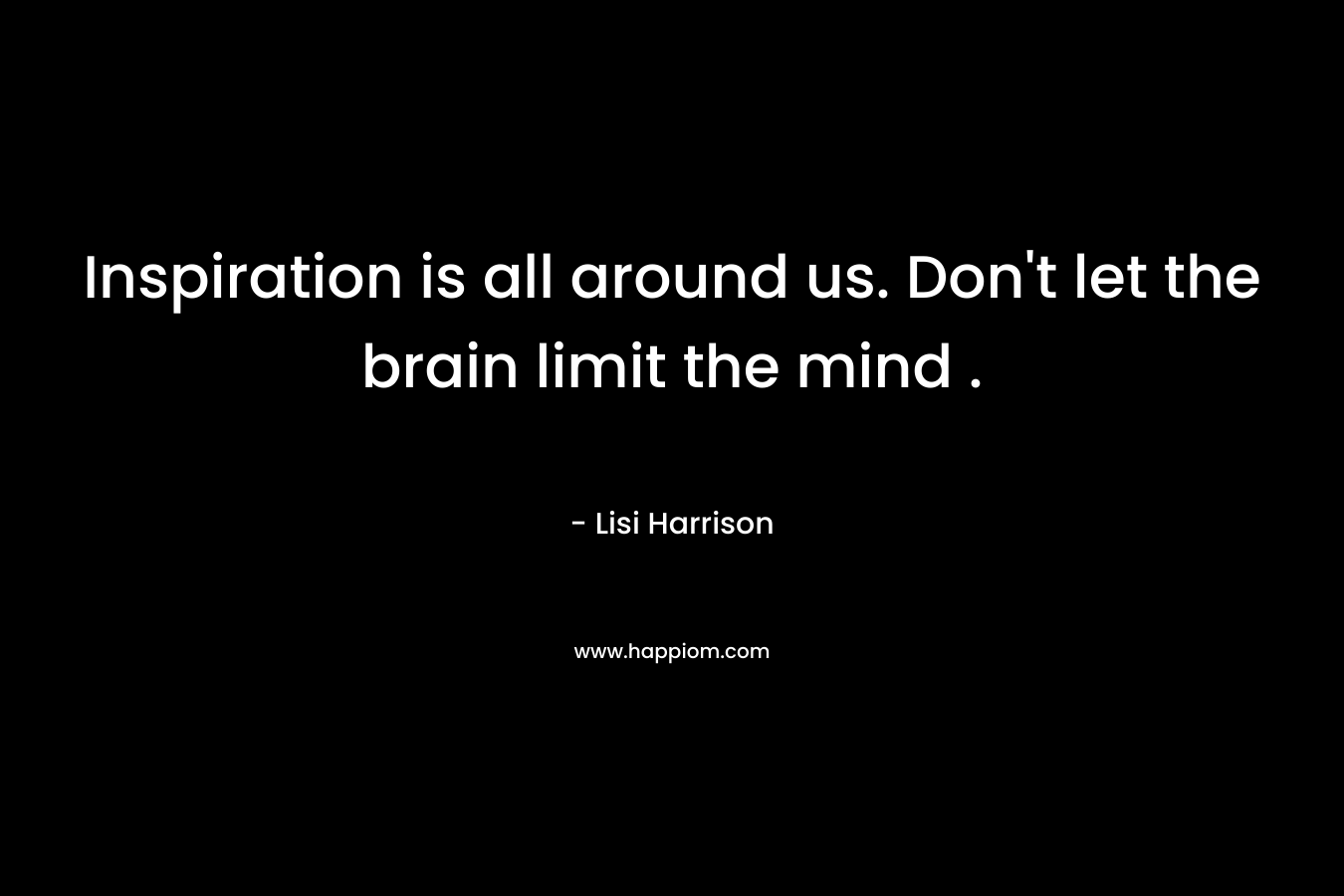 Inspiration is all around us. Don't let the brain limit the mind .