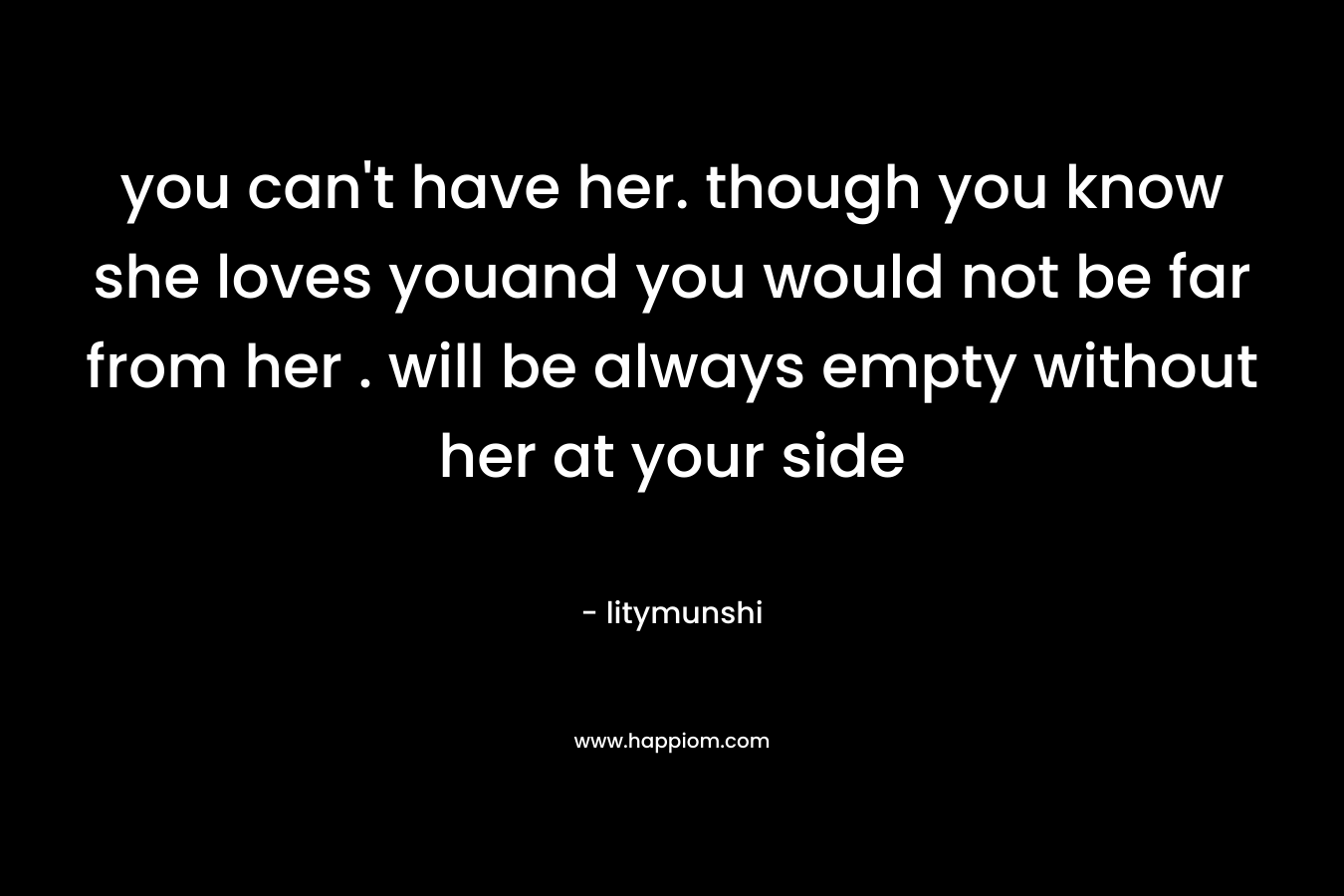 you can't have her. though you know she loves youand you would not be far from her . will be always empty without her at your side