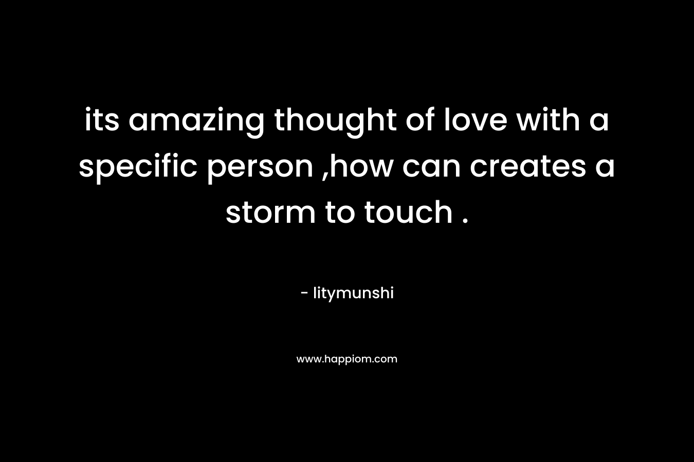its amazing thought of love with a specific person ,how can creates a storm to touch . – litymunshi